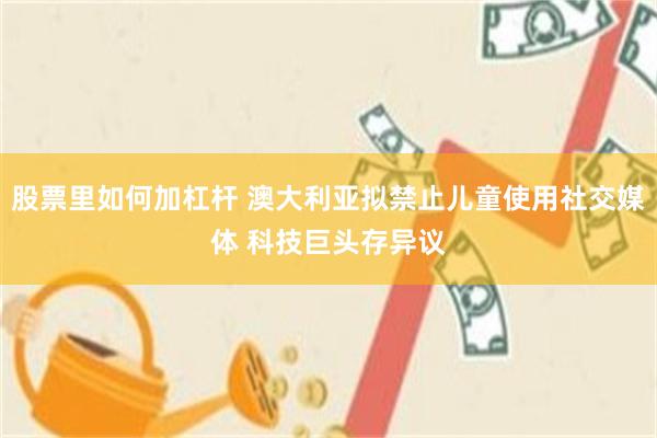 股票里如何加杠杆 澳大利亚拟禁止儿童使用社交媒体 科技巨头存异议