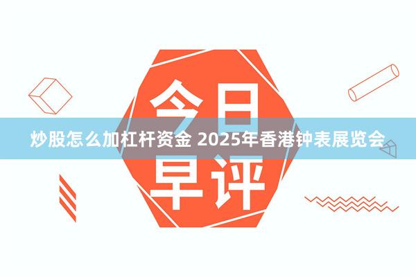 炒股怎么加杠杆资金 2025年香港钟表展览会