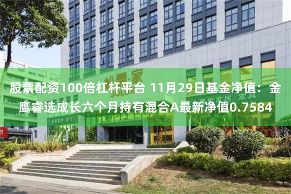 股票配资100倍杠杆平台 11月29日基金净值：金鹰睿选成长六个月持有混合A最新净值0.7584