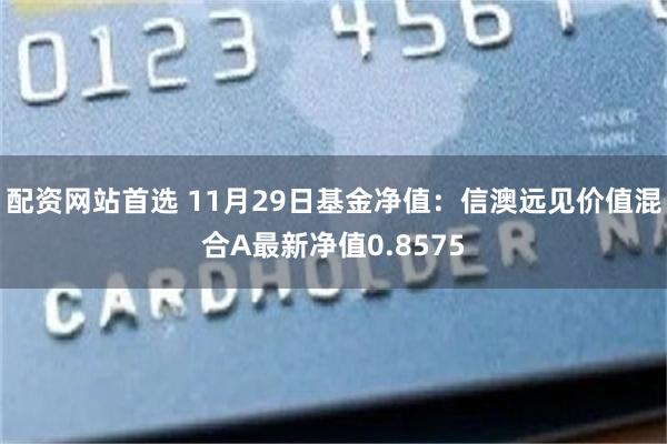 配资网站首选 11月29日基金净值：信澳远见价值混合A最新净值0.8575