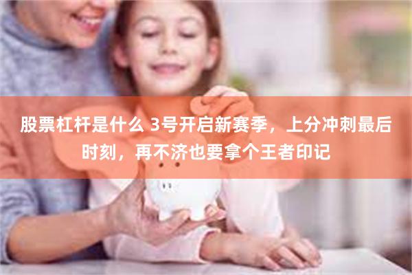 股票杠杆是什么 3号开启新赛季，上分冲刺最后时刻，再不济也要拿个王者印记