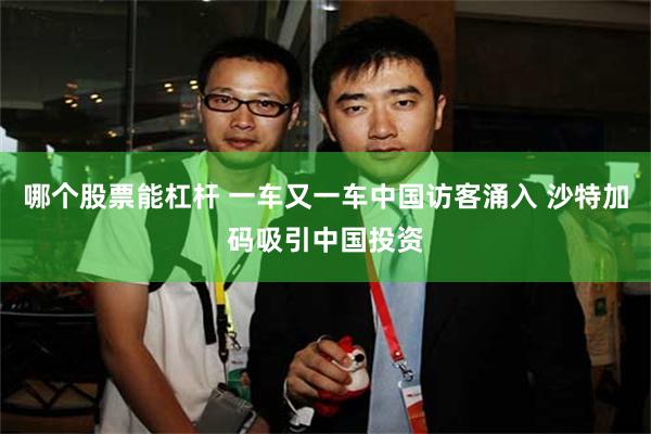 哪个股票能杠杆 一车又一车中国访客涌入 沙特加码吸引中国投资