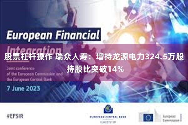 股票杠杆操作 瑞众人寿：增持龙源电力324.5万股 持股比突破14%