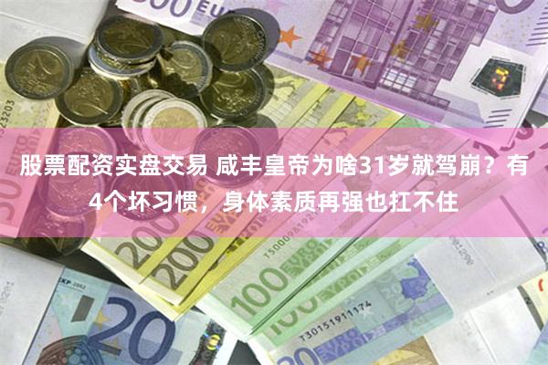 股票配资实盘交易 咸丰皇帝为啥31岁就驾崩？有4个坏习惯，身体素质再强也扛不住
