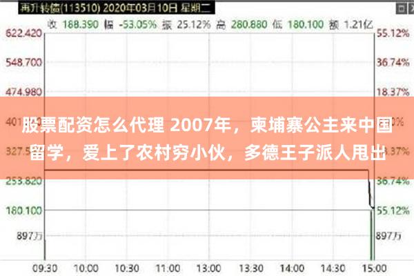 股票配资怎么代理 2007年，柬埔寨公主来中国留学，爱上了农村穷小伙，多德王子派人甩出