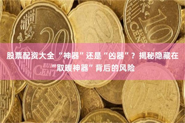 股票配资大全 “神器”还是“凶器”？揭秘隐藏在“取暖神器”背后的风险