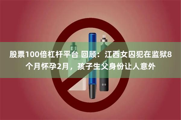 股票100倍杠杆平台 回顾：江西女囚犯在监狱8个月怀孕2月，孩子生父身份让人意外