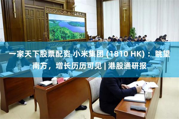 一家天下股票配资 小米集团 (1810 HK) ：眺望南方，增长历历可见 | 港股通研报