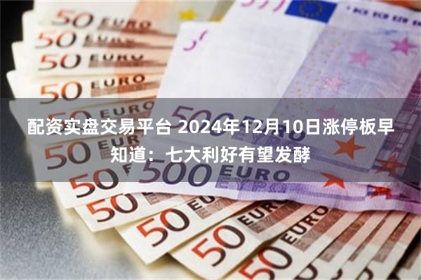 配资实盘交易平台 2024年12月10日涨停板早知道：七大利好有望发酵