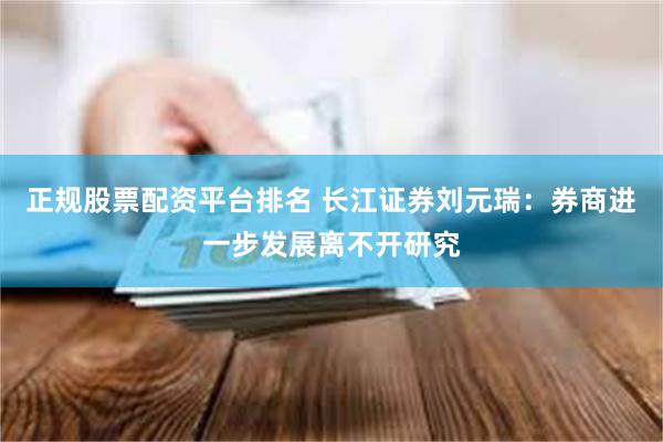 正规股票配资平台排名 长江证券刘元瑞：券商进一步发展离不开研究