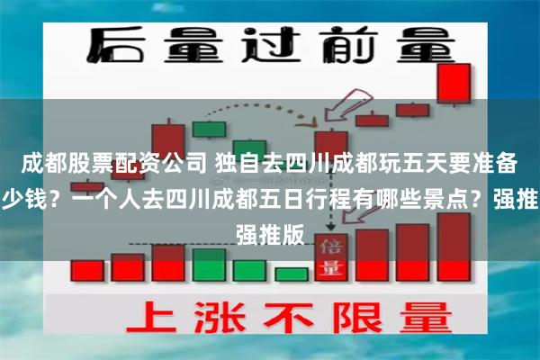 成都股票配资公司 独自去四川成都玩五天要准备多少钱？一个人去四川成都五日行程有哪些景点？强推版