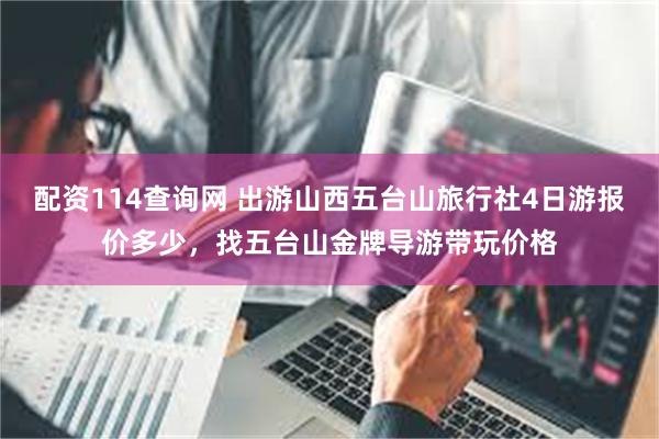 配资114查询网 出游山西五台山旅行社4日游报价多少，找五台山金牌导游带玩价格