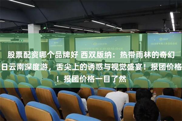 股票配资哪个品牌好 西双版纳：热带雨林的奇幻之旅，五日云南深度游，舌尖上的诱惑与视觉盛宴！报团价格一目了然