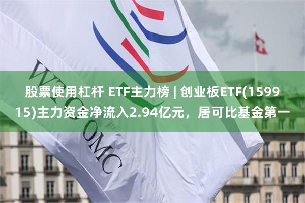 股票使用杠杆 ETF主力榜 | 创业板ETF(159915)主力资金净流入2.94亿元，居可比基金第一