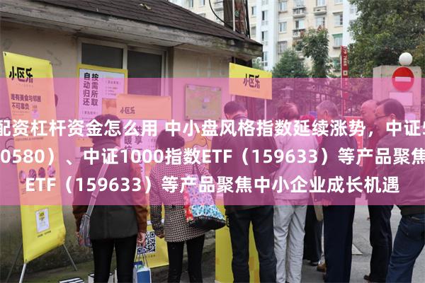 配资杠杆资金怎么用 中小盘风格指数延续涨势，中证500ETF易方达（510580）、中证1000指数ETF（159633）等产品聚焦中小企业成长机遇