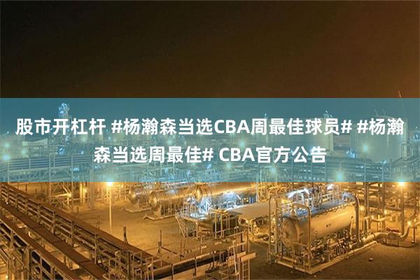 股市开杠杆 #杨瀚森当选CBA周最佳球员# #杨瀚森当选周最佳# CBA官方公告