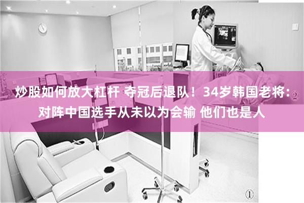 炒股如何放大杠杆 夺冠后退队！34岁韩国老将：对阵中国选手从未以为会输 他们也是人