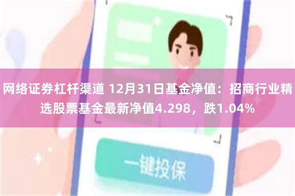 网络证劵杠杆渠道 12月31日基金净值：招商行业精选股票基金最新净值4.298，跌1.04%