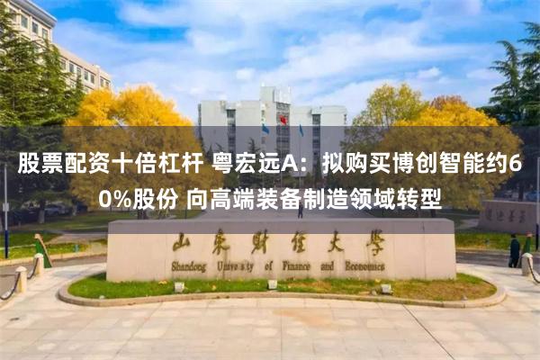 股票配资十倍杠杆 粤宏远A：拟购买博创智能约60%股份 向高端装备制造领域转型