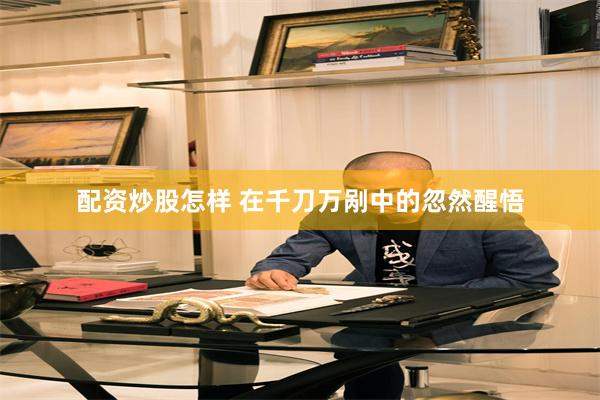 配资炒股怎样 在千刀万剐中的忽然醒悟