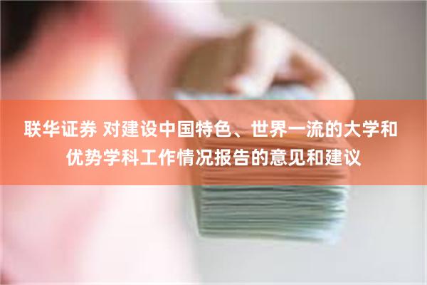 联华证券 对建设中国特色、世界一流的大学和 优势学科工作情况报告的意见和建议