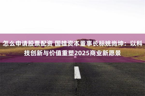 怎么申请股票配资 国雄资本董事长标姚尚坤：以科技创新与价值重塑2025商业新愿景