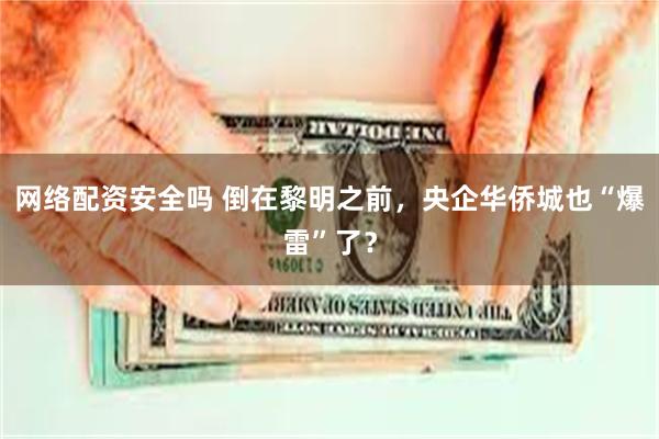 网络配资安全吗 倒在黎明之前，央企华侨城也“爆雷”了？