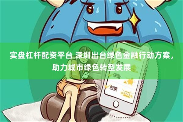 实盘杠杆配资平台 深圳出台绿色金融行动方案，助力城市绿色转型发展