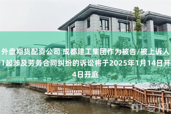 外盘期货配资公司 成都建工集团作为被告/被上诉人的1起涉及劳务合同纠纷的诉讼将于2025年1月14日开庭
