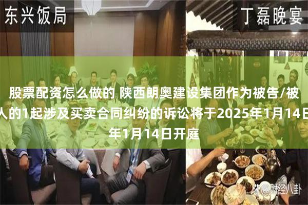 股票配资怎么做的 陕西朗奥建设集团作为被告/被上诉人的1起涉及买卖合同纠纷的诉讼将于2025年1月14日开庭