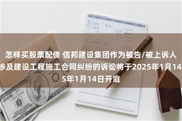 怎样买股票配债 信邦建设集团作为被告/被上诉人的1起涉及建设工程施工合同纠纷的诉讼将于2025年1月14日开庭