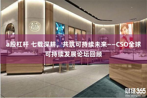 a股杠杆 七载深耕，共筑可持续未来——CSO全球可持续发展论坛回顾
