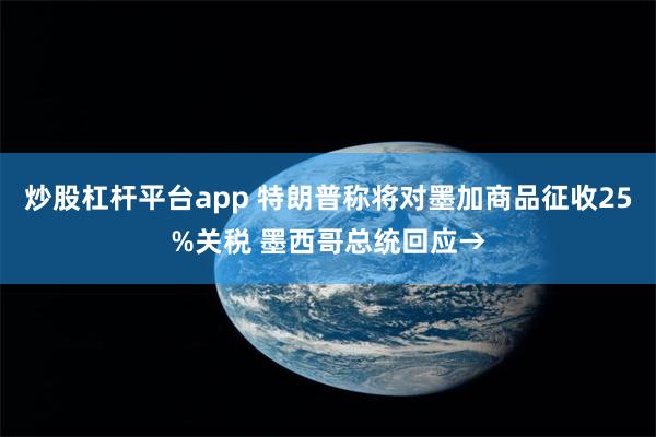 炒股杠杆平台app 特朗普称将对墨加商品征收25%关税 墨西哥总统回应→