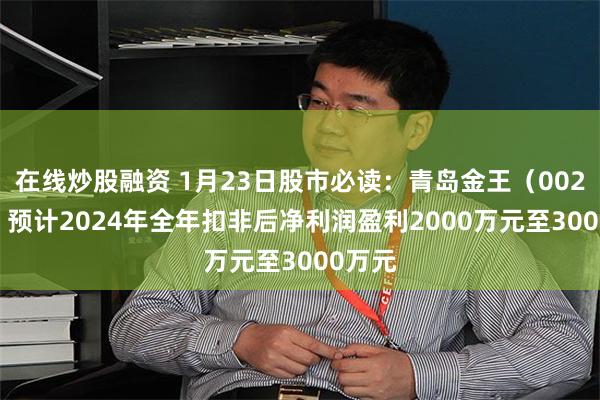 在线炒股融资 1月23日股市必读：青岛金王（002094）预计2024年全年扣非后净利润盈利2000万元至3000万元