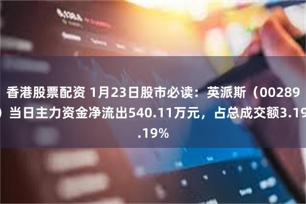 香港股票配资 1月23日股市必读：英派斯（002899）当日主力资金净流出540.11万元，占总成交额3.19%