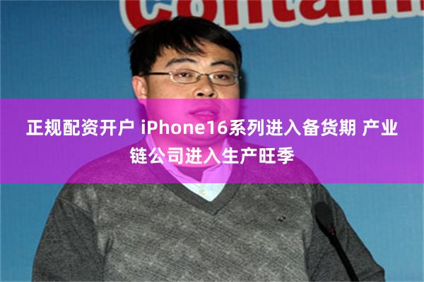 正规配资开户 iPhone16系列进入备货期 产业链公司进入生产旺季