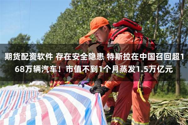 期货配资软件 存在安全隐患 特斯拉在中国召回超168万辆汽车！市值不到1个月蒸发1.5万亿元