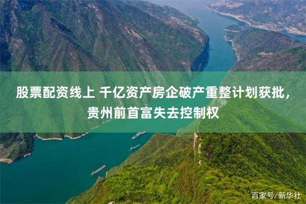 股票配资线上 千亿资产房企破产重整计划获批，贵州前首富失去控制权