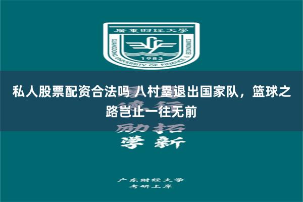 私人股票配资合法吗 八村塁退出国家队，篮球之路岂止一往无前