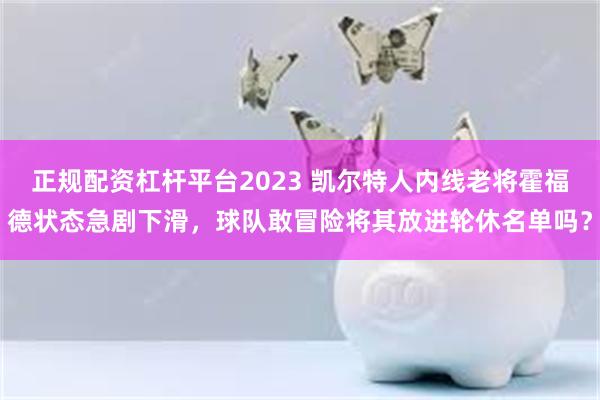 正规配资杠杆平台2023 凯尔特人内线老将霍福德状态急剧下滑，球队敢冒险将其放进轮休名单吗？