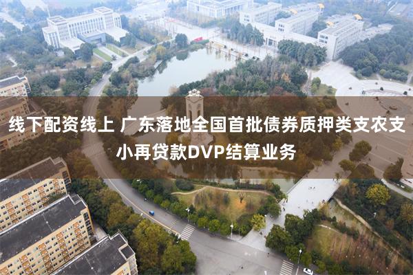 线下配资线上 广东落地全国首批债券质押类支农支小再贷款DVP结算业务