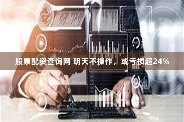 股票配资查询网 明天不操作，或亏损超24%