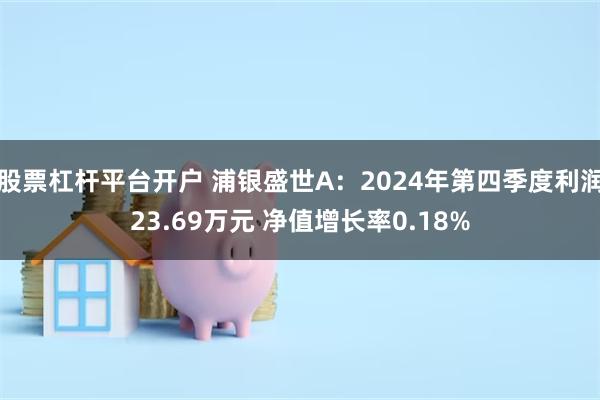股票杠杆平台开户 浦银盛世A：2024年第四季度利润23.69万元 净值增长率0.18%