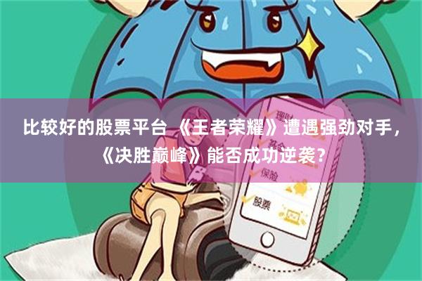 比较好的股票平台 《王者荣耀》遭遇强劲对手，《决胜巅峰》能否成功逆袭？