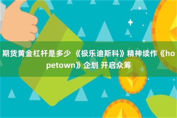 期货黄金杠杆是多少 《极乐迪斯科》精神续作《hopetown》企划 开启众筹