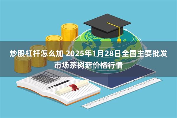 炒股杠杆怎么加 2025年1月28日全国主要批发市场茶树菇价格行情