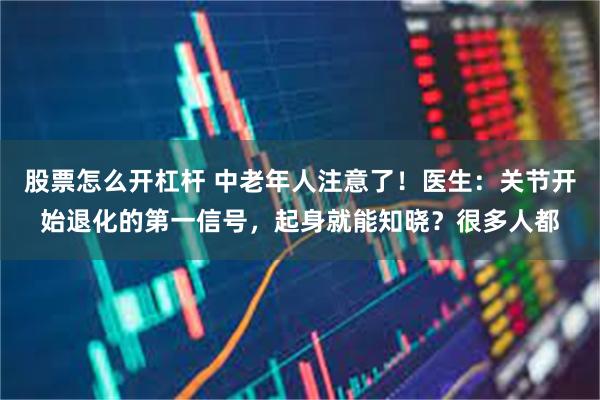 股票怎么开杠杆 中老年人注意了！医生：关节开始退化的第一信号，起身就能知晓？很多人都
