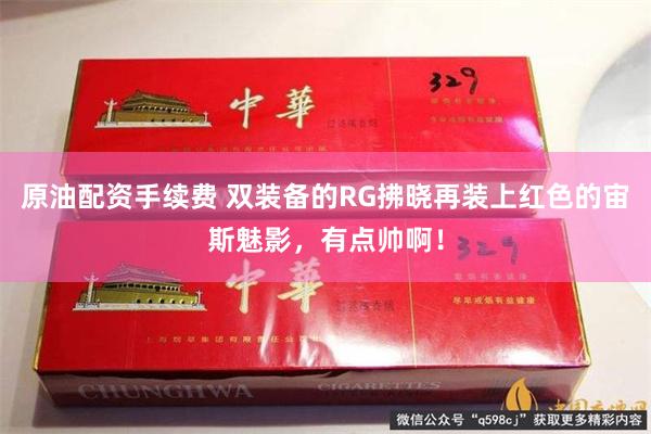 原油配资手续费 双装备的RG拂晓再装上红色的宙斯魅影，有点帅啊！