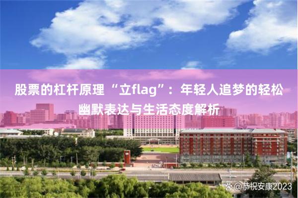 股票的杠杆原理 “立flag”：年轻人追梦的轻松幽默表达与生活态度解析