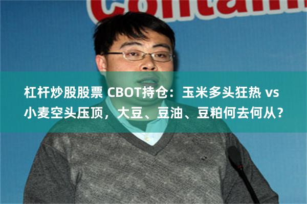 杠杆炒股股票 CBOT持仓：玉米多头狂热 vs 小麦空头压顶，大豆、豆油、豆粕何去何从？